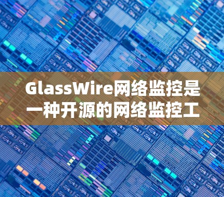GlassWire网络监控是一种开源的网络监控工具，广泛用于企业级和小规模网络环境中的监控和安全威胁检测。以下是对GlassWire网络监控的详细介绍