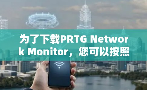 为了下载PRTG Network Monitor，您可以按照以下步骤进行操作