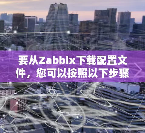 要从Zabbix下载配置文件，您可以按照以下步骤操作