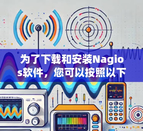 为了下载和安装Nagios软件，您可以按照以下步骤进行操作