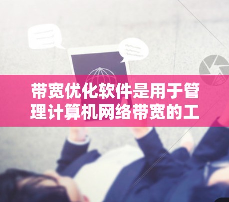 带宽优化软件是用于管理计算机网络带宽的工具，帮助用户优化网络性能，减少不必要的带宽占用。以下是对带宽优化软件的详细总结