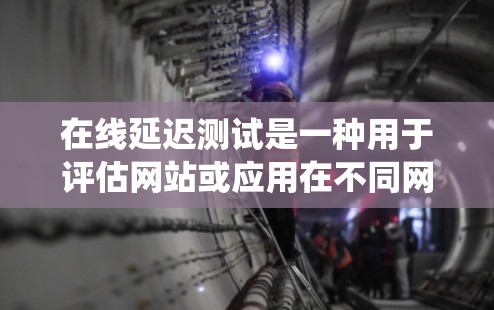 在线延迟测试是一种用于评估网站或应用在不同网络环境下的性能的工具。以下是详细的步骤和方法，帮助您系统地进行延迟测试