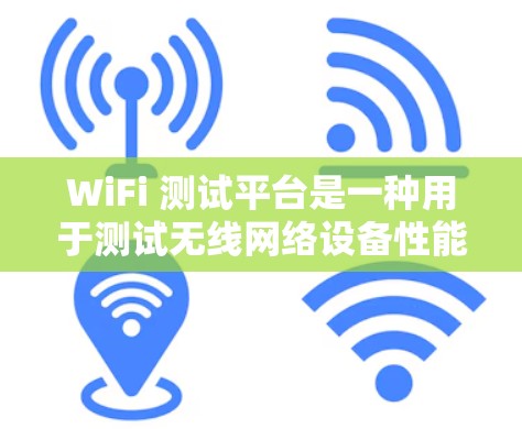 WiFi 测试平台是一种用于测试无线网络设备性能的工具，通常包括无线网络卡（WCDMA）或移动网络接口。以下是几个常用的WiFi 测试平台及其特点