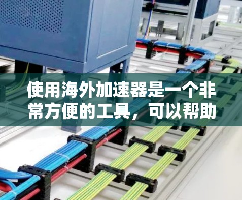 使用海外加速器是一个非常方便的工具，可以帮助你轻松在海外网站上访问网页。以下是一个详细的海外加速器使用教程，涵盖创建、添加和测试海外加速器的操作步骤