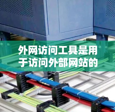 外网访问工具是用于访问外部网站的软件或工具。以下是一些常见的外网访问工具及其特点