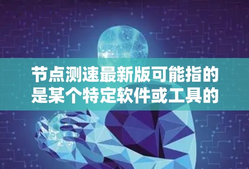 节点测速最新版可能指的是某个特定软件或工具的最新版本，具体取决于上下文。以下是一些可能的解释和建议