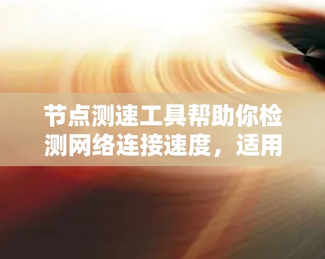 节点测速工具帮助你检测网络连接速度，适用于客户端和服务器端。以下是详细的步骤指南