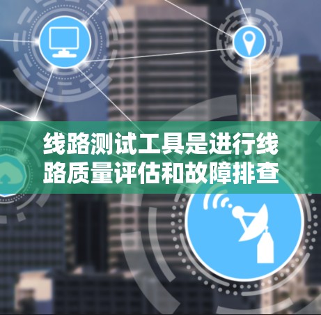 线路测试工具是进行线路质量评估和故障排查的重要工具，根据不同的测试需求和设备类型，推荐以下几种工具和解决方案