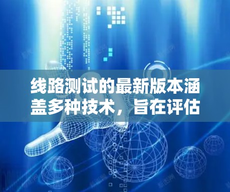 线路测试的最新版本涵盖多种技术，旨在评估线路性能并发现潜在问题。以下是逐步的解释