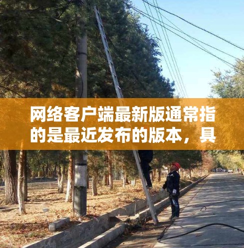 网络客户端最新版通常指的是最近发布的版本，具体版本信息和功能可能会因应用类型和平台而有所不同。以下是一些常见的网络客户端最新版的信息