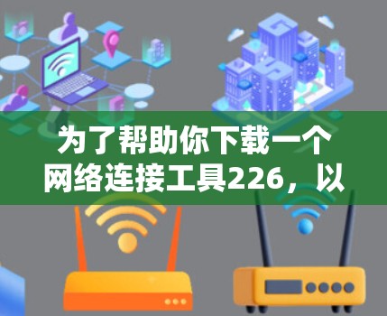 为了帮助你下载一个网络连接工具226，以下是一些步骤和注意事项