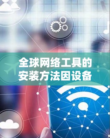 全球网络工具的安装方法因设备和系统而异，但可以概括为以下几种常见的安装步骤。以下是一些通用的安装方法，适用于大多数全球网络工具和网络管理工具