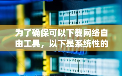 为了确保可以下载网络自由工具，以下是系统性的步骤
