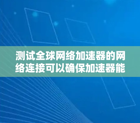 测试全球网络加速器的网络连接可以确保加速器能够安全地访问网络资源，同时保护设备的安全性。以下是一个清晰的步骤指南