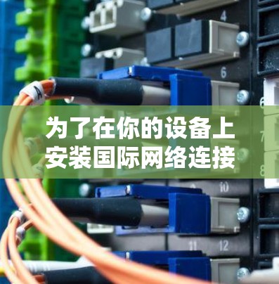 为了在你的设备上安装国际网络连接器，以下是一个清晰的步骤指南