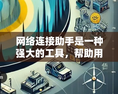 网络连接助手是一种强大的工具，帮助用户在不同设备之间建立连接。以下是详细的网络连接助手使用指南，涵盖功能、使用方法、注意事项和维护等内容