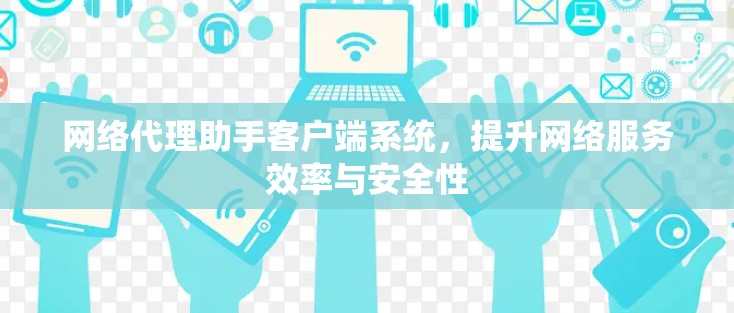 网络代理助手客户端系统，提升网络服务效率与安全性