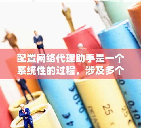 配置网络代理助手是一个系统性的过程，涉及多个步骤和注意事项。以下是对配置网络代理助手的详细指南